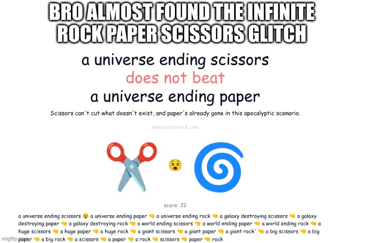 bro almost ended the world | BRO ALMOST FOUND THE INFINITE ROCK PAPER SCISSORS GLITCH | image tagged in what,beats,rock,huh,answer,me | made w/ Imgflip meme maker