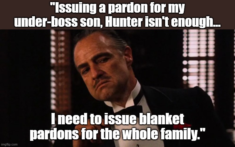 The Biden crime family | "Issuing a pardon for my under-boss son, Hunter isn't enough... I need to issue blanket pardons for the whole family." | image tagged in joe biden,the godfather | made w/ Imgflip meme maker