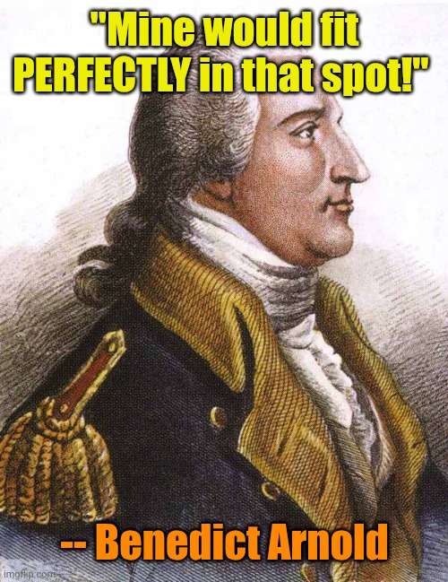 benedict arnold | "Mine would fit PERFECTLY in that spot!" -- Benedict Arnold | image tagged in benedict arnold | made w/ Imgflip meme maker