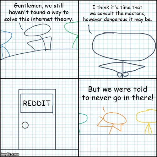 Drastic Measures | I think it's time that we consult the masters, however dangerous it may be. Gentlemen, we still haven't found a way to solve this internet theory. But we were told to never go in there! REDDIT | image tagged in drastic measures | made w/ Imgflip meme maker