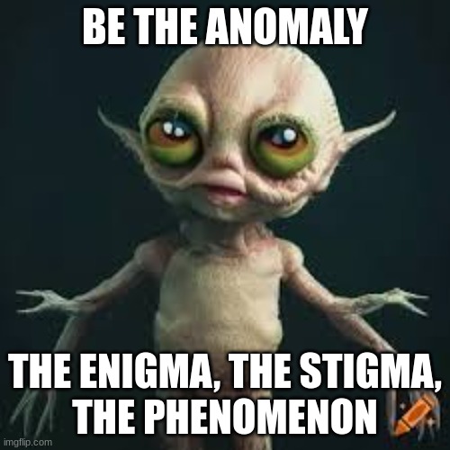 Be the anomaly | BE THE ANOMALY; THE ENIGMA, THE STIGMA,
THE PHENOMENON | image tagged in anomaly,stigm,enigma,phenomenon | made w/ Imgflip meme maker