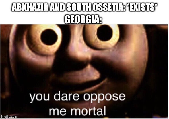 you dare oppose me mortal | ABKHAZIA AND SOUTH OSSETIA: *EXISTS*; GEORGIA: | image tagged in you dare oppose me mortal | made w/ Imgflip meme maker