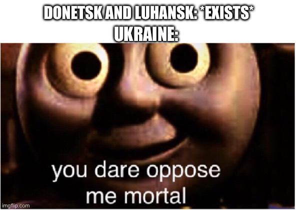 you dare oppose me mortal | DONETSK AND LUHANSK: *EXISTS*; UKRAINE: | image tagged in you dare oppose me mortal | made w/ Imgflip meme maker