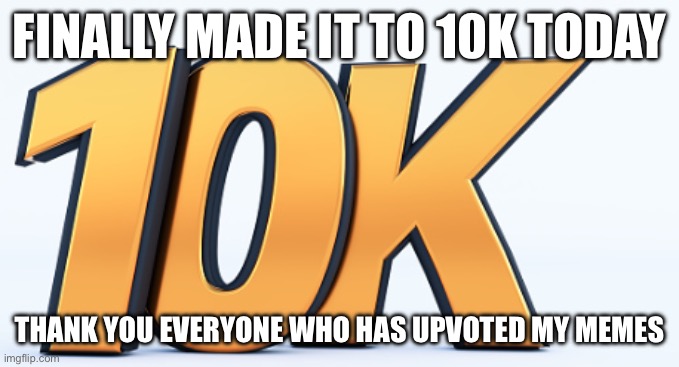 10k | FINALLY MADE IT TO 10K TODAY; THANK YOU EVERYONE WHO HAS UPVOTED MY MEMES | image tagged in 10k | made w/ Imgflip meme maker