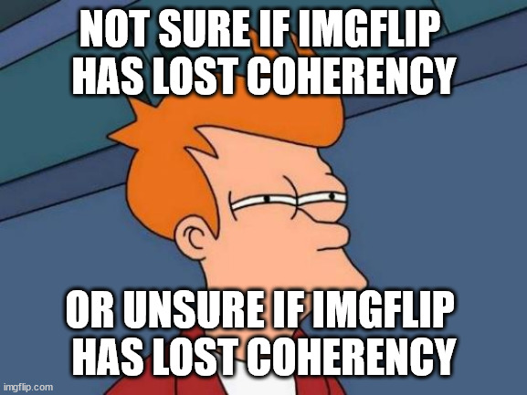 has imgflip lost coherency <in comment> | NOT SURE IF IMGFLIP 
HAS LOST COHERENCY; OR UNSURE IF IMGFLIP 
HAS LOST COHERENCY | image tagged in memes,futurama fry | made w/ Imgflip meme maker