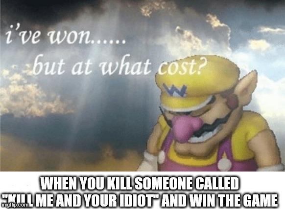 Wario sad | WHEN YOU KILL SOMEONE CALLED "KILL ME AND YOUR IDIOT" AND WIN THE GAME | image tagged in wario sad | made w/ Imgflip meme maker