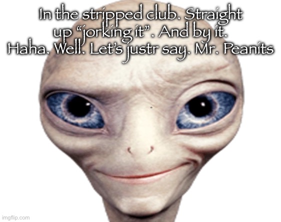 Jorkin it to msmg right now guys | In the stripped club. Straight up “jorking it”. And by it. Haha. Well. Let’s justr say. Mr. Peanits | image tagged in paul the alien | made w/ Imgflip meme maker