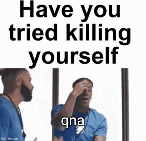 have you tried killing yourself | qna | image tagged in have you tried killing yourself | made w/ Imgflip meme maker