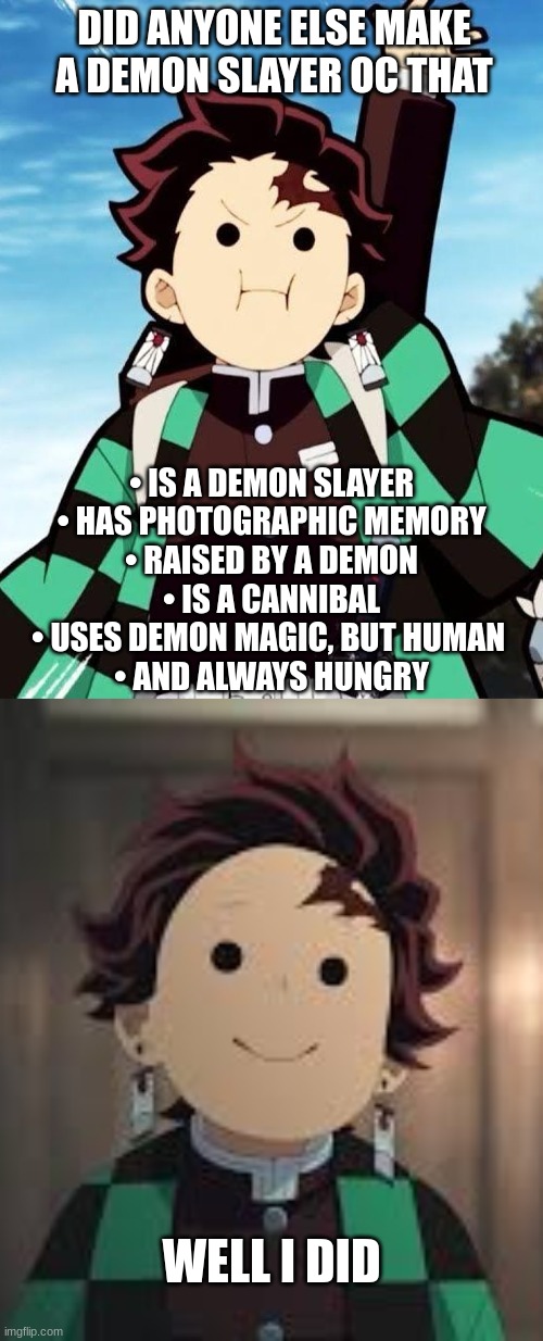 DID ANYONE ELSE MAKE A DEMON SLAYER OC THAT; • IS A DEMON SLAYER
• HAS PHOTOGRAPHIC MEMORY
• RAISED BY A DEMON
• IS A CANNIBAL
• USES DEMON MAGIC, BUT HUMAN 
• AND ALWAYS HUNGRY; WELL I DID | made w/ Imgflip meme maker