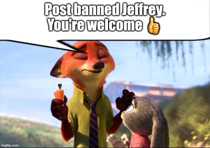 he's permanently post banned | Post banned Jeffrey. You're welcome 👍 | image tagged in nick wilde speech bubble | made w/ Imgflip meme maker