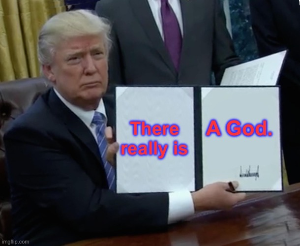 Trump Bill Signing Meme | There really is; A God. | image tagged in memes,trump bill signing | made w/ Imgflip meme maker