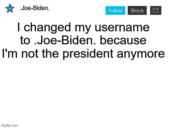 .Joe-Biden. announcement template | I changed my username to .Joe-Biden. because I'm not the president anymore | image tagged in joe-biden announcement template | made w/ Imgflip meme maker