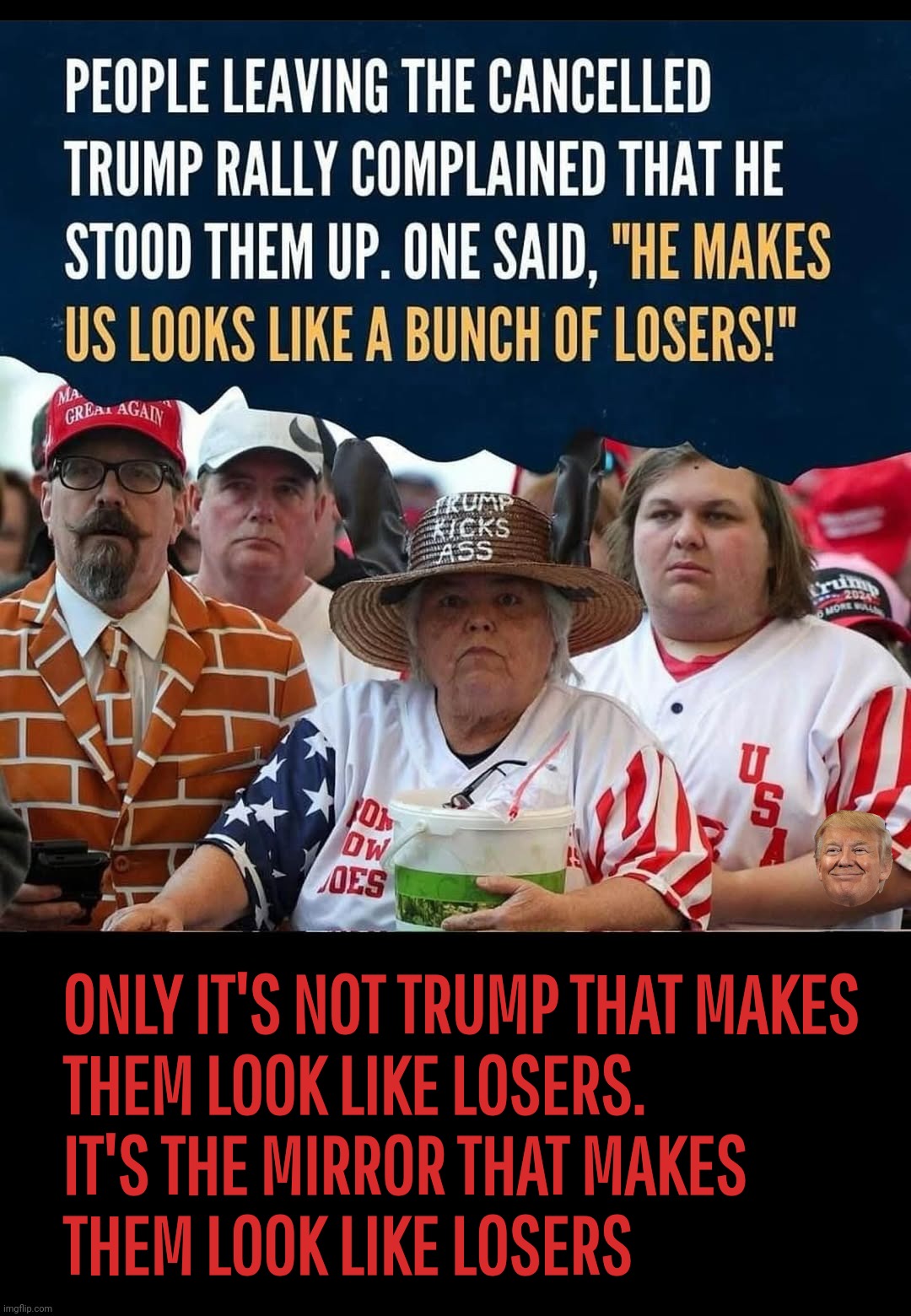 Stop blaming Trump for your poor decision-making skills, MAGAt losers | ONLY IT'S NOT TRUMP THAT MAKES
THEM LOOK LIKE LOSERS. 
IT'S THE MIRROR THAT MAKES
THEM LOOK LIKE LOSERS | image tagged in trump rally canceled,trump outdoor inauguration canceled,magats,losers,mirror mirror,you is what you is | made w/ Imgflip meme maker