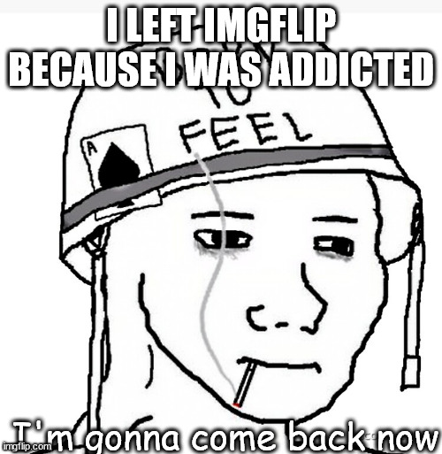 I was also addicted to wine | I LEFT IMGFLIP BECAUSE I WAS ADDICTED; I'm gonna come back now | image tagged in war wojak | made w/ Imgflip meme maker