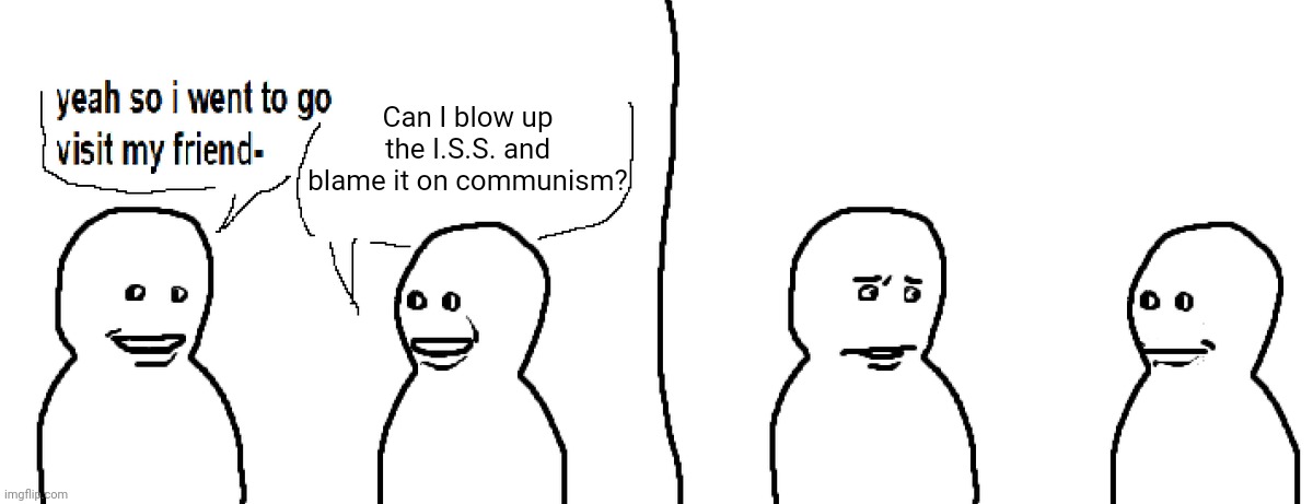 Bro Visited His Friend | Can I blow up the I.S.S. and blame it on communism? | image tagged in bro visited his friend | made w/ Imgflip meme maker