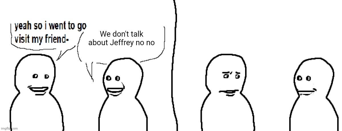 We don't | We don't talk about Jeffrey no no | image tagged in bro visited his friend | made w/ Imgflip meme maker