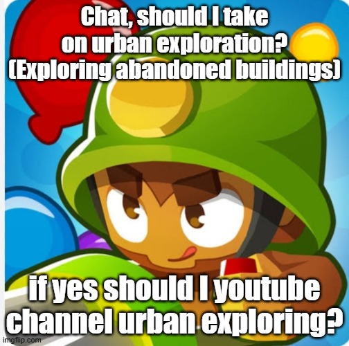 Bloons | Chat, should I take on urban exploration? (Exploring abandoned buildings); if yes should I youtube channel urban exploring? | image tagged in bloons | made w/ Imgflip meme maker