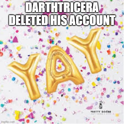 YAY with confetti | DARTHTRICERA DELETED HIS ACCOUNT | image tagged in yay with confetti | made w/ Imgflip meme maker