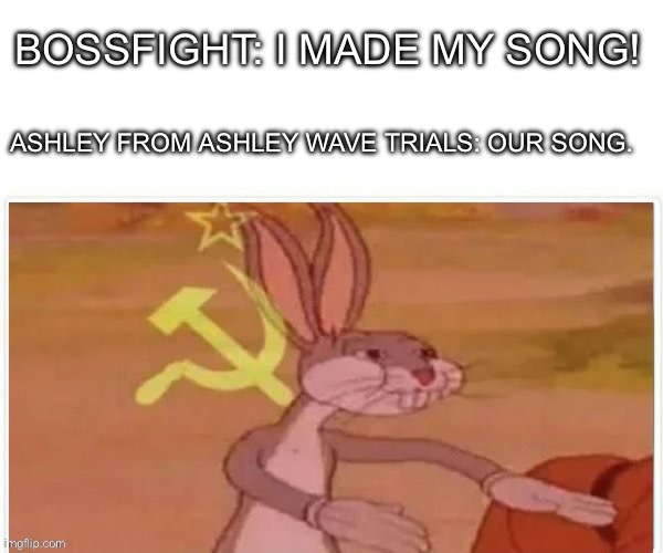 It’s OUR song. | BOSSFIGHT: I MADE MY SONG! ASHLEY FROM ASHLEY WAVE TRIALS: OUR SONG. | image tagged in communist bugs bunny | made w/ Imgflip meme maker