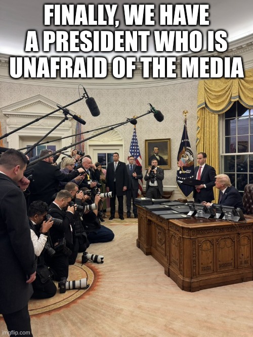 Trump Meets the Press | FINALLY, WE HAVE A PRESIDENT WHO IS UNAFRAID OF THE MEDIA | image tagged in media | made w/ Imgflip meme maker