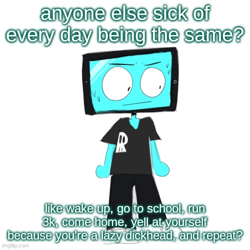 IcyXD concerned | anyone else sick of every day being the same? like wake up, go to school, run 3k, come home, yell at yourself because you're a lazy dickhead, and repeat? | image tagged in icyxd concerned | made w/ Imgflip meme maker