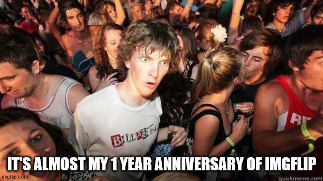 Sudden Realization | IT'S ALMOST MY 1 YEAR ANNIVERSARY OF IMGFLIP | image tagged in sudden realization | made w/ Imgflip meme maker