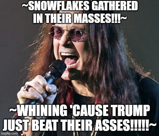 Snowflakes whining, trump is winning | ~SNOWFLAKES GATHERED IN THEIR MASSES!!!~; ~WHINING 'CAUSE TRUMP JUST BEAT THEIR ASSES!!!!!~ | image tagged in ozzy singing | made w/ Imgflip meme maker