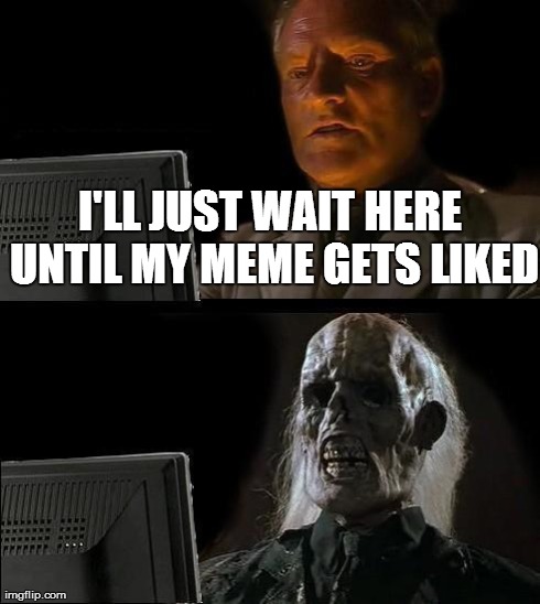 I'll Just Wait Here Meme | I'LL JUST WAIT HERE UNTIL MY MEME GETS LIKED | image tagged in memes,ill just wait here | made w/ Imgflip meme maker