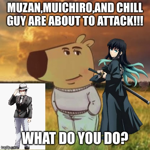 Chill guy | MUZAN,MUICHIRO,AND CHILL GUY ARE ABOUT TO ATTACK!!! WHAT DO YOU DO? | image tagged in chill guy | made w/ Imgflip meme maker