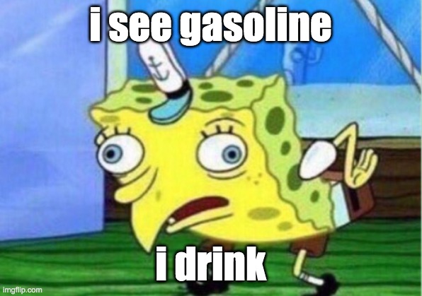 Mocking Spongebob | i see gasoline; i drink | image tagged in memes,mocking spongebob | made w/ Imgflip meme maker