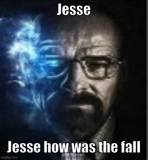 Jesse, Jesse how was the fall | Jesse; Jesse how was the fall | image tagged in jesse jesse how was the fall | made w/ Imgflip meme maker