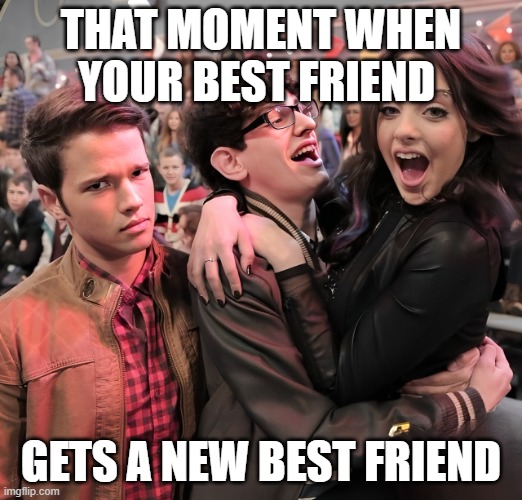best friend | THAT MOMENT WHEN YOUR BEST FRIEND; GETS A NEW BEST FRIEND | image tagged in memes | made w/ Imgflip meme maker