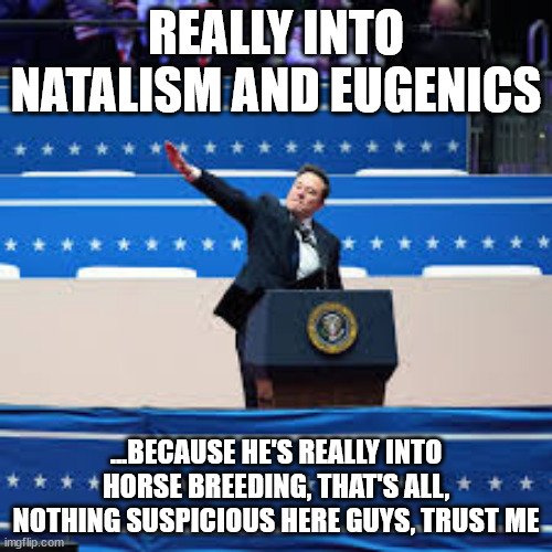 Perfectly Innocent Elon | REALLY INTO NATALISM AND EUGENICS; ...BECAUSE HE'S REALLY INTO HORSE BREEDING, THAT'S ALL, NOTHING SUSPICIOUS HERE GUYS, TRUST ME | image tagged in perfectly innocent elon | made w/ Imgflip meme maker