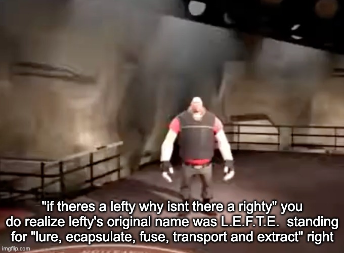 the fuck is righte gonna stand for | "if theres a lefty why isnt there a righty" you do realize lefty's original name was L.E.F.T.E.  standing for "lure, ecapsulate, fuse, transport and extract" right | image tagged in heavy | made w/ Imgflip meme maker