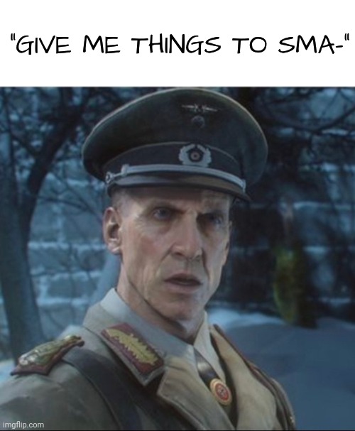 Richtofen what | "GIVE ME THINGS TO SMA-" | image tagged in richtofen what | made w/ Imgflip meme maker