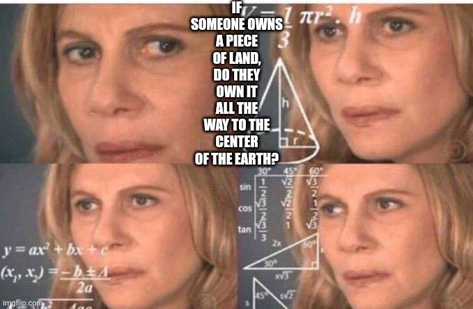 If my calculaminications are correct... | IF SOMEONE OWNS A PIECE OF LAND, DO THEY OWN IT ALL THE WAY TO THE CENTER OF THE EARTH? | image tagged in math lady/confused lady | made w/ Imgflip meme maker