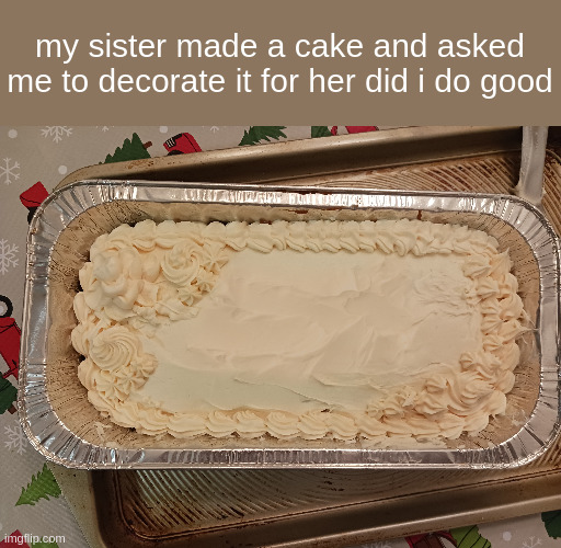 this is my first time decorating a real cake with real buttercream. | my sister made a cake and asked me to decorate it for her did i do good | made w/ Imgflip meme maker