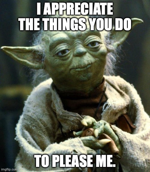 Star Wars Yoda | I APPRECIATE THE THINGS YOU DO; TO PLEASE ME. | image tagged in memes,star wars yoda | made w/ Imgflip meme maker