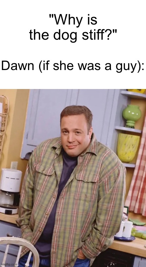 Kevin James shrug | "Why is the dog stiff?"; Dawn (if she was a guy): | image tagged in kevin james shrug | made w/ Imgflip meme maker