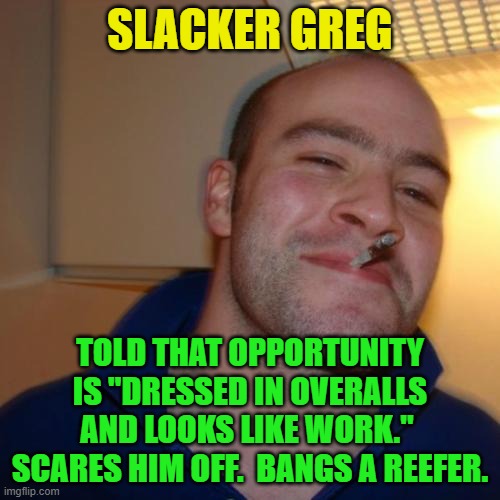 Good Guy Greg Repurposed | SLACKER GREG; TOLD THAT OPPORTUNITY IS "DRESSED IN OVERALLS AND LOOKS LIKE WORK."  SCARES HIM OFF.  BANGS A REEFER. | image tagged in memes,good guy greg,slacker,opportunity,hard work | made w/ Imgflip meme maker