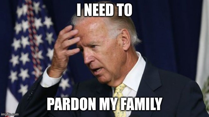 Joe Biden worries | I NEED TO; PARDON MY FAMILY | image tagged in joe biden worries | made w/ Imgflip meme maker