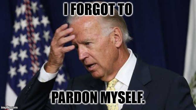 Joe Biden worries | I FORGOT TO PARDON MYSELF. | image tagged in joe biden worries | made w/ Imgflip meme maker