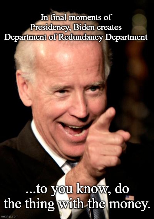 Department of Redundancy | In final moments of Presidency, Biden creates Department of Redundancy Department; ...to you know, do the thing with the money. | image tagged in memes,smilin biden | made w/ Imgflip meme maker