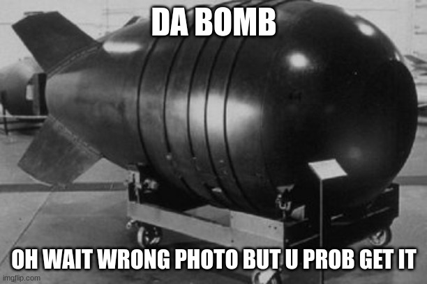 Nuclear Bomb | DA BOMB OH WAIT WRONG PHOTO BUT U PROB GET IT | image tagged in nuclear bomb | made w/ Imgflip meme maker