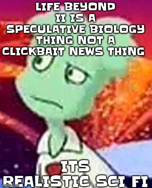 Like STUFF THERE COULD POSSIBLY BE | LIFE BEYOND II IS A SPECULATIVE BIOLOGY THING NOT A CLICKBAIT NEWS THING; ITS REALISTIC SCI FI | image tagged in whazzat ahh | made w/ Imgflip meme maker