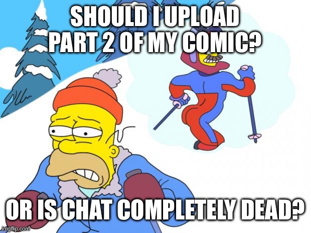 Uhh | SHOULD I UPLOAD PART 2 OF MY COMIC? OR IS CHAT COMPLETELY DEAD? | image tagged in stupid sexy flanders | made w/ Imgflip meme maker