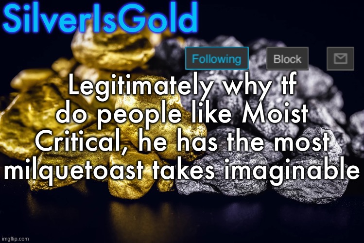 Silver’s Nostalgia Template | Legitimately why tf do people like Moist Critical, he has the most milquetoast takes imaginable | image tagged in silver s nostalgia template | made w/ Imgflip meme maker