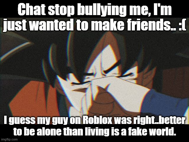 Chat stop bullying me, I'm just wanted to make friends.. :(; I guess my guy on Roblox was right..better to be alone than living is a fake world. | made w/ Imgflip meme maker