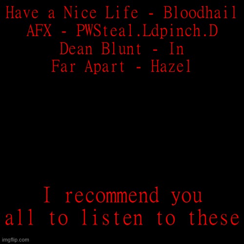 Have a Nice Life - Bloodhail
AFX - PWSteal.Ldpinch.D
Dean Blunt - In
Far Apart - Hazel; I recommend you all to listen to these | made w/ Imgflip meme maker