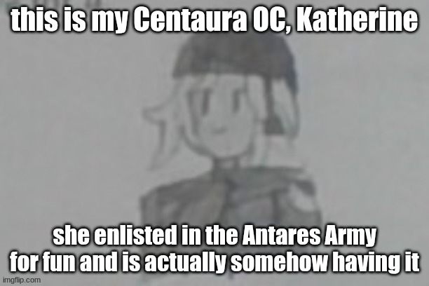 gonna make some more OCs as her friends and also gonna do some better art, this is ass | this is my Centaura OC, Katherine; she enlisted in the Antares Army for fun and is actually somehow having it | made w/ Imgflip meme maker